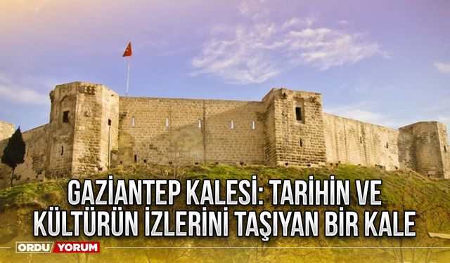 Gaziantep Kalesi: Tarihin ve Kültürün İzlerini Taşıyan Bir Kale