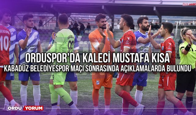 Orduspor'da Kaleci Mustafa Kısa, Kabadüz Belediyespor Maçı Sonrasında Açıklamalarda Bulundu