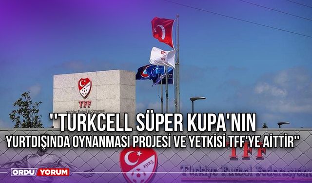 ''Turkcell Süper Kupa'nın Yurtdışında Oynanması Projesi ve Yetkisi TFF'ye Aittir''