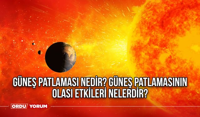 Güneş patlaması nedir? Güneş patlamasının olası etkileri nelerdir?