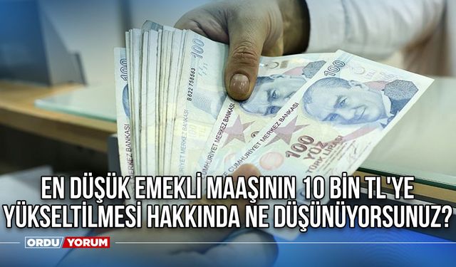 En düşük emekli maaşının 10 bin TL'ye yükseltilmesi hakkında ne düşünüyorsunuz?