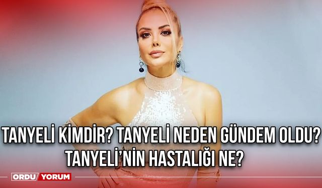 Tanyeli Kimdir? Tanyeli Neden Gündem Oldu? Tanyeli’nin Hastalığı Ne?