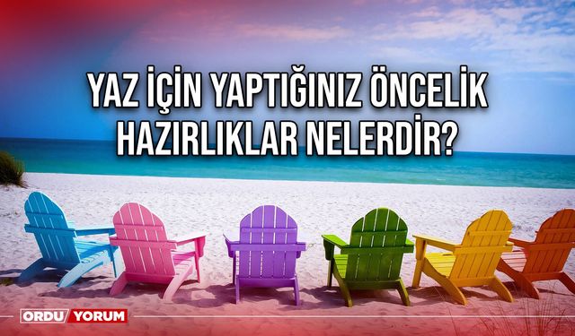 Yaz için yaptığınız öncelik hazırlıklar nelerdir?