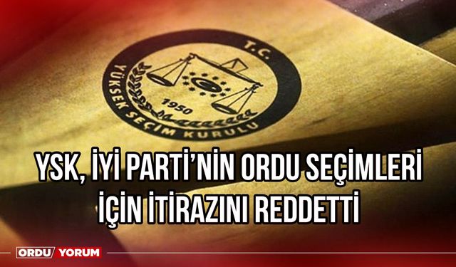 YSK, İYİ Parti'nin Ordu seçimleri için itirazını reddetti