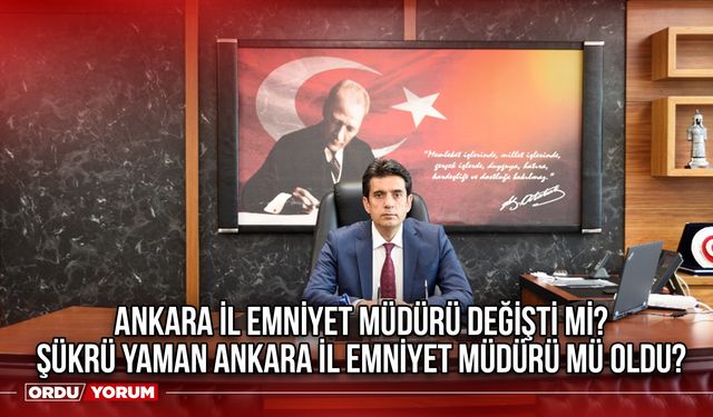 Ankara İl Emniyet Müdürü değişti mi? Şükrü Yaman Ankara İl Emniyet Müdürü mü oldu?