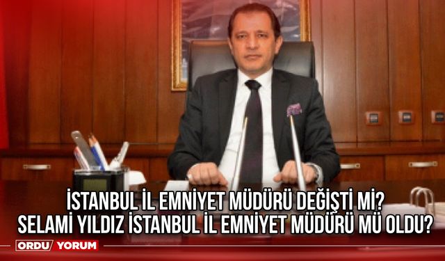 İstanbul İl Emniyet Müdürü değişti mi? Selami Yıldız İstanbul İl Emniyet Müdürü mü oldu?