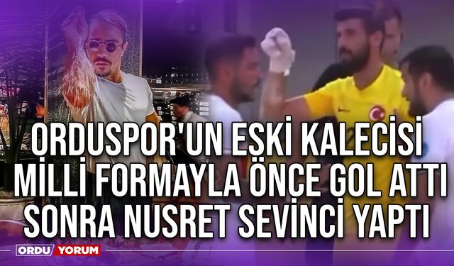 Orduspor'un Eski Kalecisi, Milli Formayla Önce Gol Attı Sonra Nusret Sevinci Yaptı