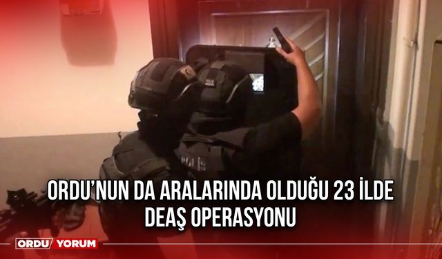 Ordu’nun da Aralarında Olduğu 23 İlde DEAŞ Operasyonu