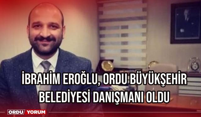 İbrahim Eroğlu, Ordu Büyükşehir Belediyesi Danışmanı Oldu