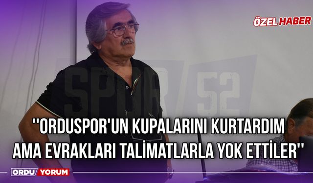 ''Orduspor'un Kupalarını Kurtardım Ama Evrakları Talimatlarla Yok Ettiler''