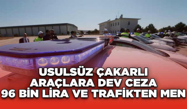 Usulsüz Çakarlı Araçlara Dev Ceza: 96 Bin Lira ve Trafikten Men