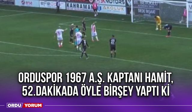 Orduspor 1967 A.Ş. Kaptanı Hamit, 52.Dakikada Öyle Birşey Yaptı Ki