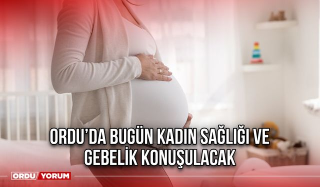 Ordu’da Bugün Kadın Sağlığı ve Gebelik Konuşulacak