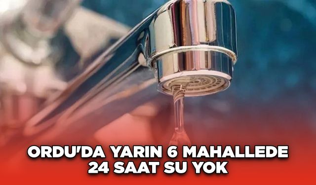 Ordu'da yarın 6 mahallede 24 saat su yok