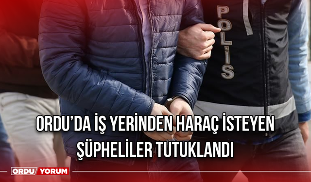 Ordu’da İş Yerinden Haraç isteyen Şüpheliler Tutuklandı