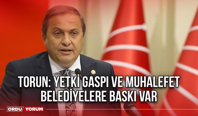 Torun: Yetki Gaspı ve Muhalefet Belediyelere Baskı Var