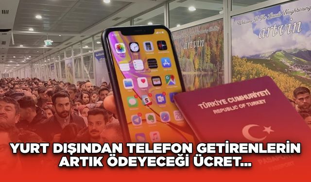 Yurt dışından telefon getirenlerin artık ödeyeceği ücret...