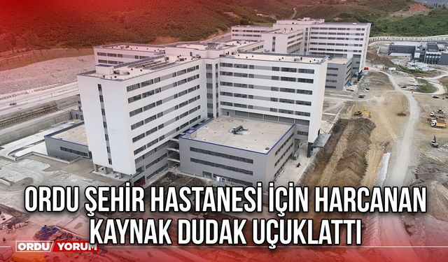 Ordu Şehir Hastanesi için harcanan kaynak dudak uçuklattı