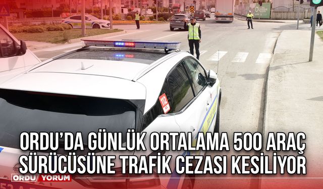 Ordu’da Günlük Ortalama 500 Araç Sürücüsü Trafik Cezası Kesiliyor