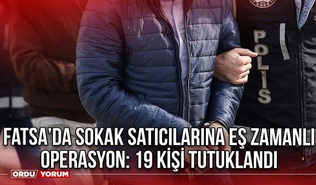 Fatsa’da Sokak Satıcılarına eş zamanlı operasyon: 19 kişi tutuklandı