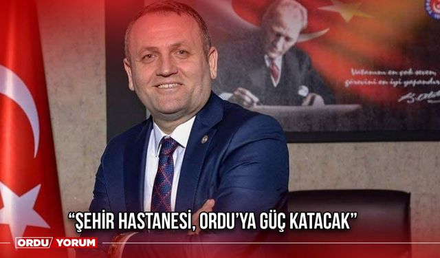 “Şehir Hastanesi, Ordu’ya Güç Katacak”