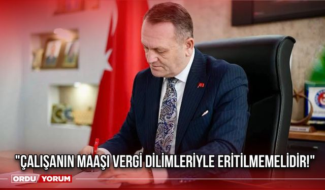 "ÇALIŞANIN MAAŞI VERGİ DİLİMLERİYLE ERİTİLMEMELİDİR!"