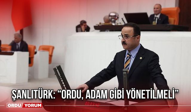 Şanlıtürk: “Ordu, Adam Gibi Yönetilmeli”