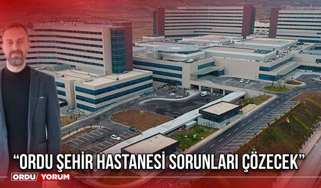 “Ordu Şehir Hastanesi Sorunları Çözecek”