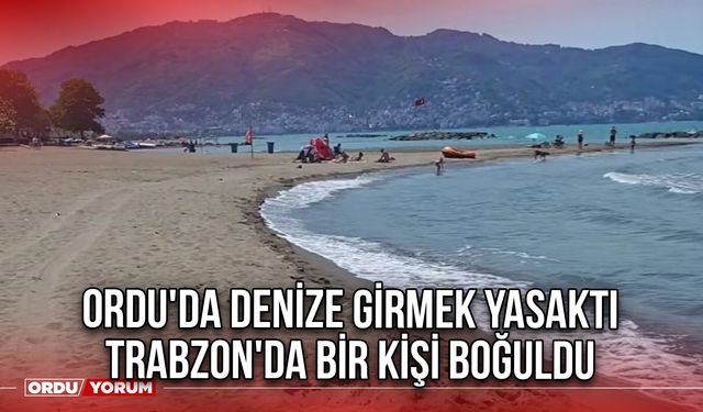 Ordu'da Denize Girmek Yasaktı Trabzon'da Bir Kişi Boğuldu