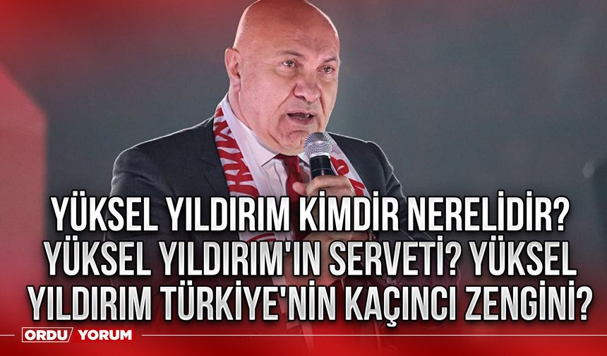 Yüksel Yıldırım kimdir nerelidir? Yüksel Yıldırım'ın serveti? Yüksel Yıldırım Türkiye'nin kaçıncı zengini? 2024