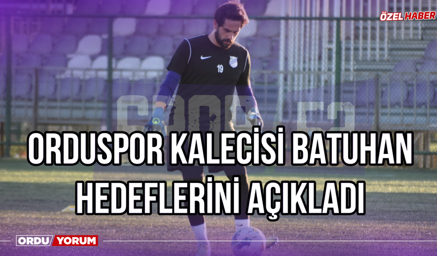 Orduspor Kalecisi Batuhan Hedeflerini Açıkladı