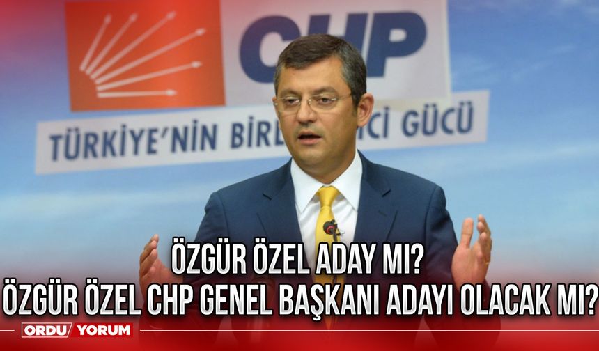 Özgür Özel aday mı? Özgür Özel CHP Genel Başkanı adayı olacak mı?