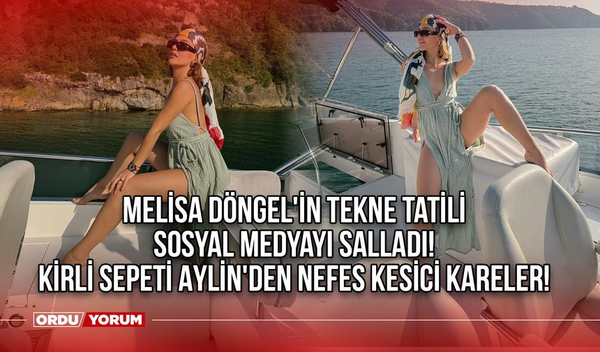 Kirli Sepeti Aylin'den Nefesi Kesici Kareler! Melisa Döngel'in Tekne Tatili Sosyal Medyayı Salladı!