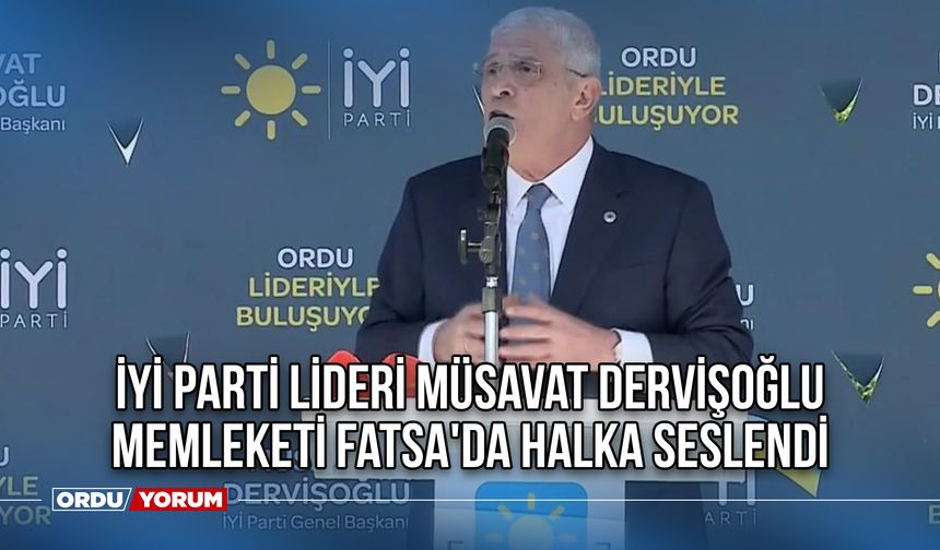 İYİ Parti Lideri Müsavat Dervişoğlu Memleketi Fatsa'da Halka Seslendi
