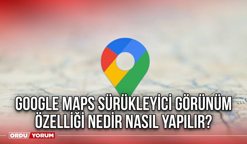 Google Maps Sürükleyici Görünüm özelliği nedir nasıl yapılır?