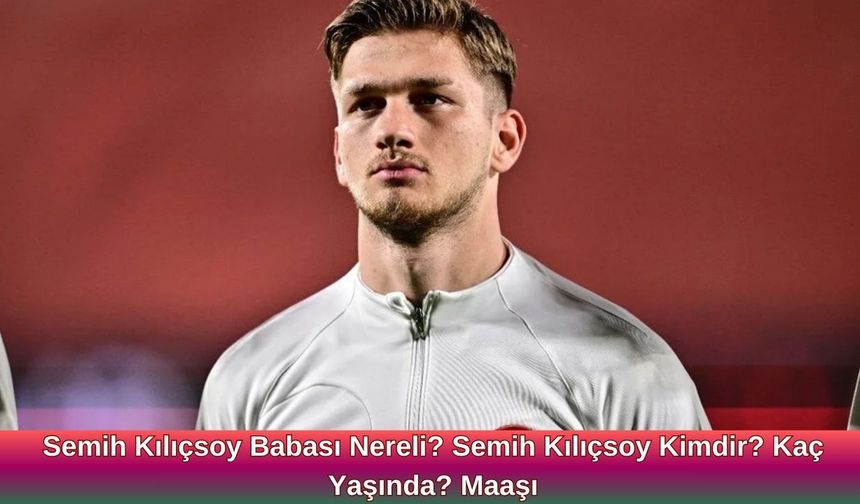 Semih Kılıçsoy Babası Nereli? Semih Kılıçsoy Kimdir? Kaç Yaşında? Maaşı