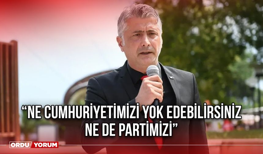 “Ne Cumhuriyetimizi Yok Edebilirsiniz Ne de Partimizi”