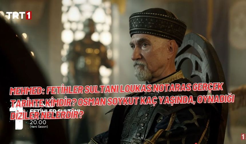 Mehmed: Fetihler Sultanı Loukas Notaras Gerçek Tarihte Kimdir? Osman Soykut Kaç Yaşında, Oynadığı Diziler?