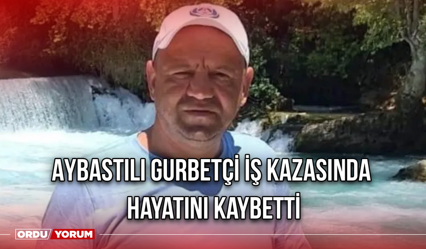 Aybastılı Gurbetçi İş Kazasında Hayatını Kaybetti