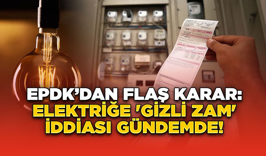 EPDK’dan Flaş Karar: Elektriğe 'Gizli Zam' İddiası Gündemde