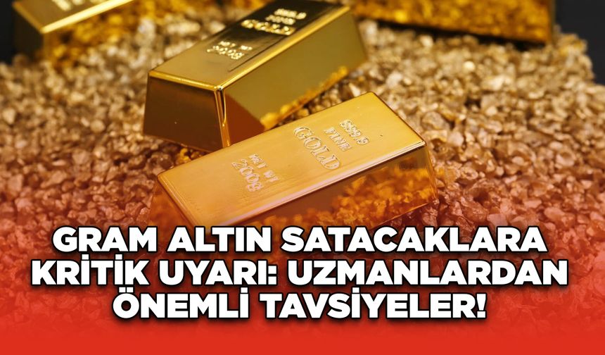 Gram Altın Satacaklara Kritik Uyarı: Uzmanlardan Önemli Tavsiyeler!