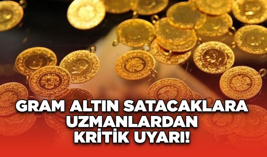 Gram Altın Satacaklara Uzmanlardan Kritik Uyarı!