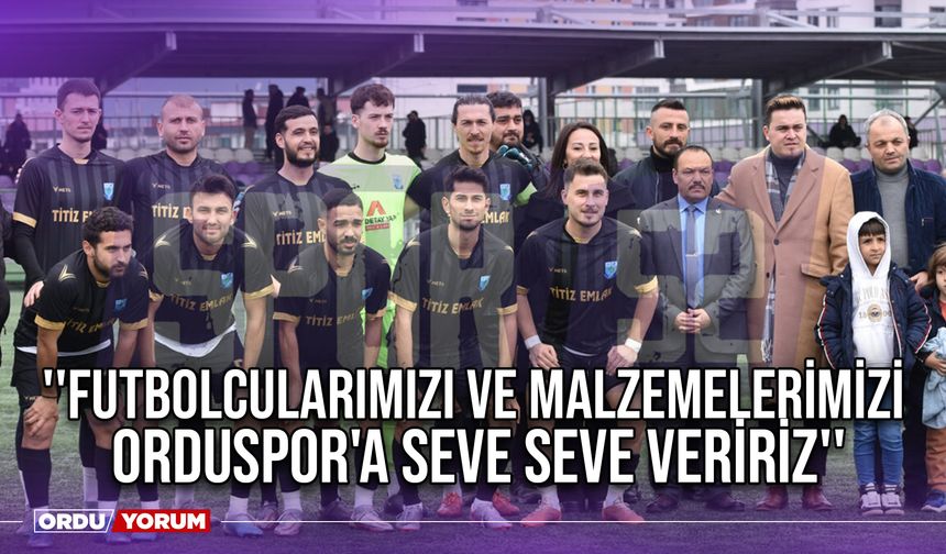 ''Futbolcularımızı ve Malzemelerimizi Orduspor'a Seve Seve Veririz''