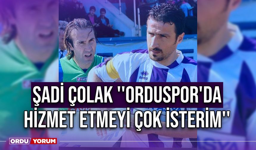 Şadi Çolak ''Orduspor'da Hizmet Etmeyi Çok İsterim''