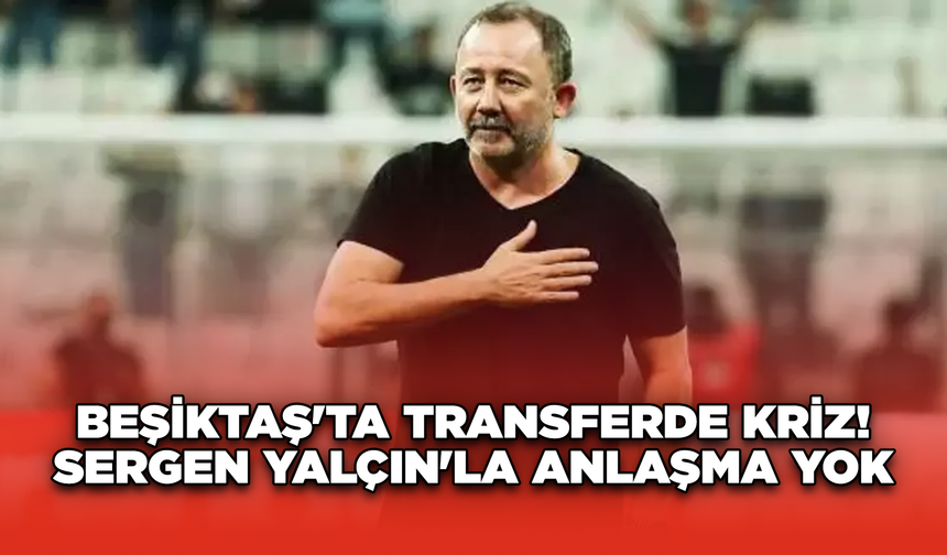 Beşiktaş'ta Transferde Kriz! Sergen Yalçın'la Anlaşma Yok