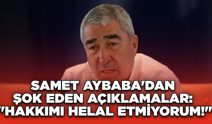 Samet Aybaba'dan Şok Eden Açıklamalar: "Hakkımı Helal Etmiyorum!"