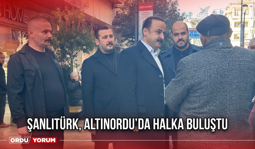 Şanlıtürk, Altınordu’da Halka Buluştu