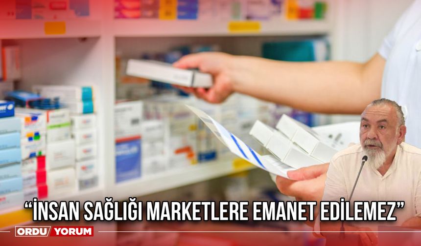 “İnsan Sağlığı Marketlere Emanet Edilemez”