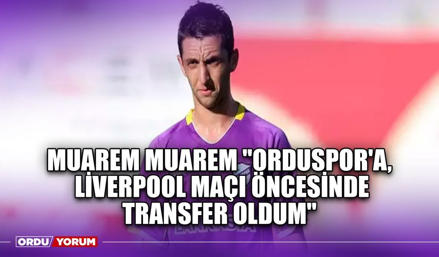 Muarem Muarem ''Orduspor'a, Liverpool Maçı Öncesinde Transfer Oldum''