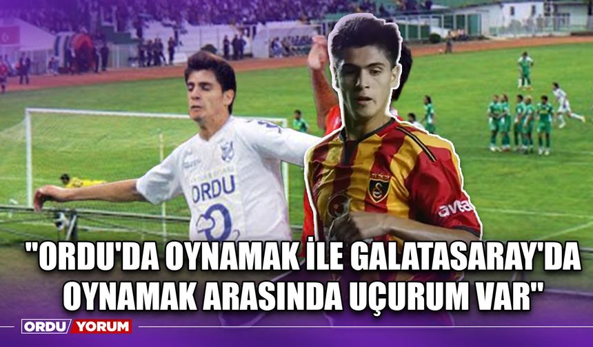 ''Ordu'da Oynamak İle Galatasaray'da Oynamak Arasında Uçurum Var''
